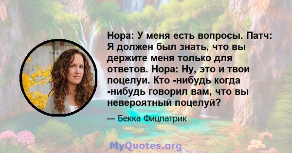 Нора: У меня есть вопросы. Патч: Я должен был знать, что вы держите меня только для ответов. Нора: Ну, это и твои поцелуи. Кто -нибудь когда -нибудь говорил вам, что вы невероятный поцелуй?