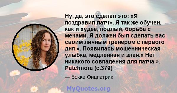 Ну, да, это сделал это: «Я поздравил патч». Я так же обучен, как и худее, подлый, борьба с мечами. Я должен был сделать вас своим личным тренером с первого дня ». Появилась мошенническая улыбка, медленная и злая.« Нет