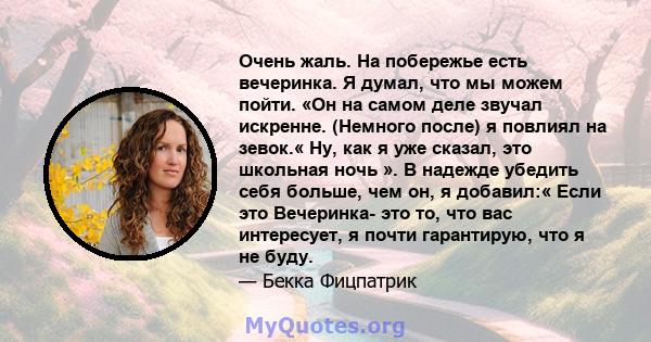 Очень жаль. На побережье есть вечеринка. Я думал, что мы можем пойти. «Он на самом деле звучал искренне. (Немного после) я повлиял на зевок.« Ну, как я уже сказал, это школьная ночь ». В надежде убедить себя больше, чем 