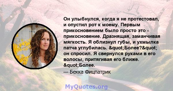 Он улыбнулся, когда я не протестовал, и опустил рот к моему. Первым прикосновением было просто это - прикосновение. Дразнящая, заманчивая мягкость. Я облизнул губы, и ухмылка патча углубилась. "Более?" он