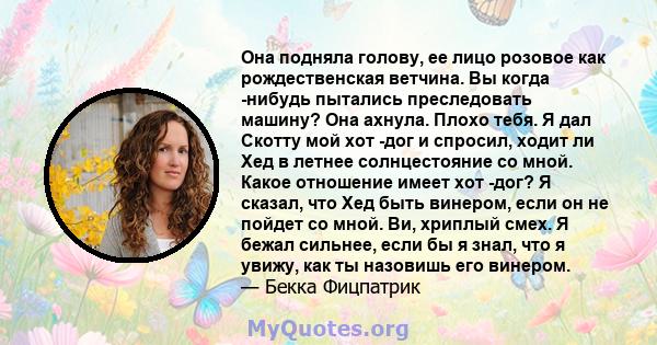 Она подняла голову, ее лицо розовое как рождественская ветчина. Вы когда -нибудь пытались преследовать машину? Она ахнула. Плохо тебя. Я дал Скотту мой хот -дог и спросил, ходит ли Хед в летнее солнцестояние со мной.