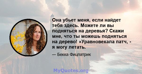 Она убьет меня, если найдет тебя здесь. Можете ли вы подняться на деревья? Скажи мне, что ты можешь подняться на дерево! »Уравновехала патч, - я могу летать.