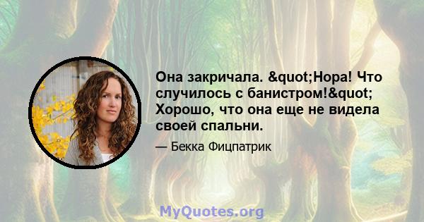 Она закричала. "Нора! Что случилось с банистром!" Хорошо, что она еще не видела своей спальни.