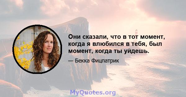 Они сказали, что в тот момент, когда я влюбился в тебя, был момент, когда ты уйдешь.