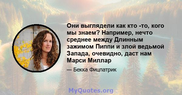 Они выглядели как кто -то, кого мы знаем? Например, нечто среднее между Длинным зажимом Пиппи и злой ведьмой Запада, очевидно, даст нам Марси Миллар