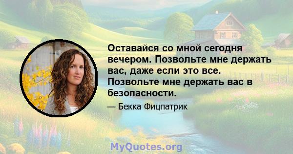 Оставайся со мной сегодня вечером. Позвольте мне держать вас, даже если это все. Позвольте мне держать вас в безопасности.