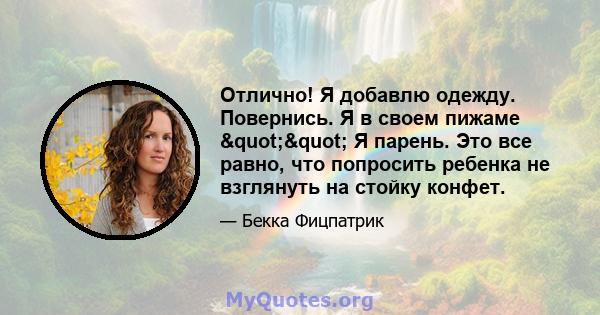 Отлично! Я добавлю одежду. Повернись. Я в своем пижаме "" Я парень. Это все равно, что попросить ребенка не взглянуть на стойку конфет.