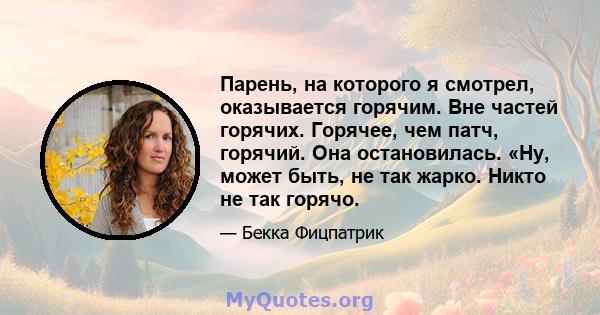 Парень, на которого я смотрел, оказывается горячим. Вне частей горячих. Горячее, чем патч, горячий. Она остановилась. «Ну, может быть, не так жарко. Никто не так горячо.