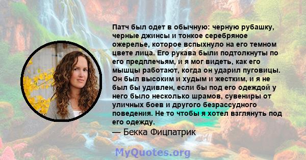 Патч был одет в обычную: черную рубашку, черные джинсы и тонкое серебряное ожерелье, которое вспыхнуло на его темном цвете лица. Его рукава были подтолкнуты по его предплечьям, и я мог видеть, как его мышцы работают,