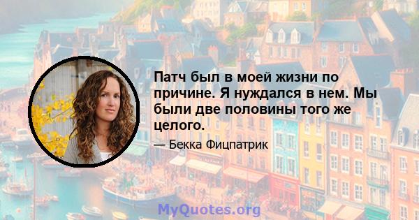 Патч был в моей жизни по причине. Я нуждался в нем. Мы были две половины того же целого.