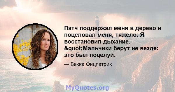 Патч поддержал меня в дерево и поцеловал меня, тяжело. Я восстановил дыхание. "Мальчики берут не везде: это был поцелуй.