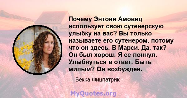 Почему Энтони Амовиц использует свою сутенерскую улыбку на вас? Вы только называете его сутенером, потому что он здесь. В Марси. Да, так? Он был хорош. Я ее лоннул. Улыбнуться в ответ. Быть милым? Он возбужден.