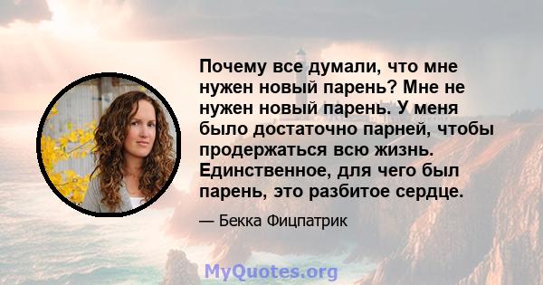 Почему все думали, что мне нужен новый парень? Мне не нужен новый парень. У меня было достаточно парней, чтобы продержаться всю жизнь. Единственное, для чего был парень, это разбитое сердце.