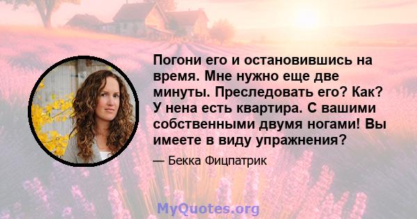 Погони его и остановившись на время. Мне нужно еще две минуты. Преследовать его? Как? У нена есть квартира. С вашими собственными двумя ногами! Вы имеете в виду упражнения?