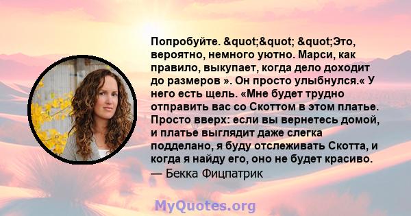 Попробуйте. "" "Это, вероятно, немного уютно. Марси, как правило, выкупает, когда дело доходит до размеров ». Он просто улыбнулся.« У него есть щель. «Мне будет трудно отправить вас со Скоттом в этом