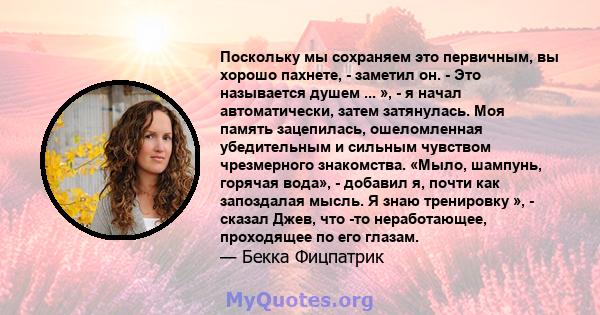 Поскольку мы сохраняем это первичным, вы хорошо пахнете, - заметил он. - Это называется душем ... », - я начал автоматически, затем затянулась. Моя память зацепилась, ошеломленная убедительным и сильным чувством