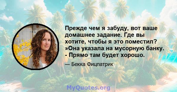 Прежде чем я забуду, вот ваше домашнее задание. Где вы хотите, чтобы я это поместил? »Она указала на мусорную банку. - Прямо там будет хорошо.