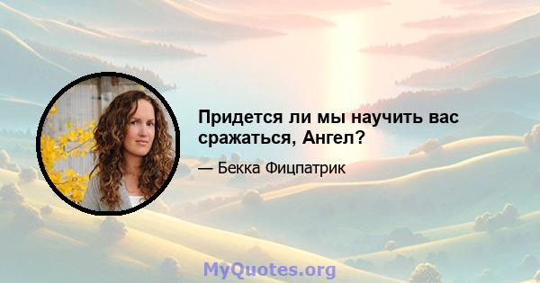 Придется ли мы научить вас сражаться, Ангел?