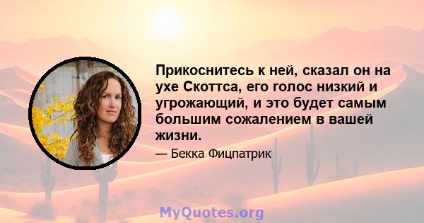 Прикоснитесь к ней, сказал он на ухе Скоттса, его голос низкий и угрожающий, и это будет самым большим сожалением в вашей жизни.