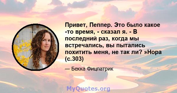 Привет, Пеппер. Это было какое -то время, - сказал я. - В последний раз, когда мы встречались, вы пытались похитить меня, не так ли? »Нора (с.303)