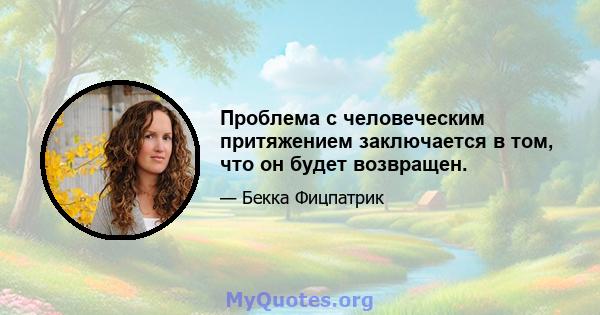 Проблема с человеческим притяжением заключается в том, что он будет возвращен.