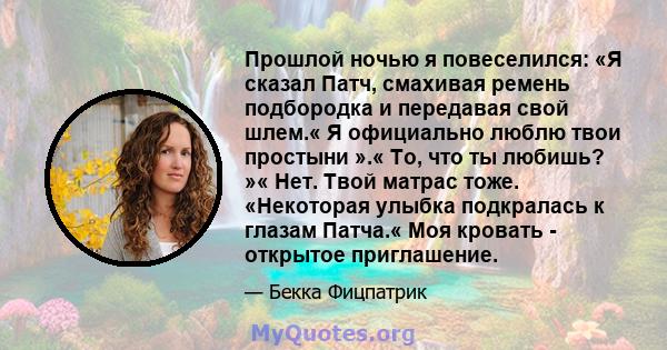 Прошлой ночью я повеселился: «Я сказал Патч, смахивая ремень подбородка и передавая свой шлем.« Я официально люблю твои простыни ».« То, что ты любишь? »« Нет. Твой матрас тоже. «Некоторая улыбка подкралась к глазам