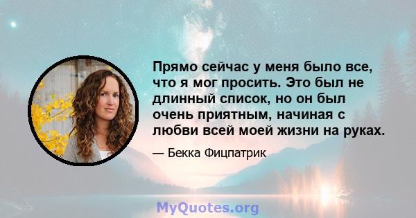 Прямо сейчас у меня было все, что я мог просить. Это был не длинный список, но он был очень приятным, начиная с любви всей моей жизни на руках.