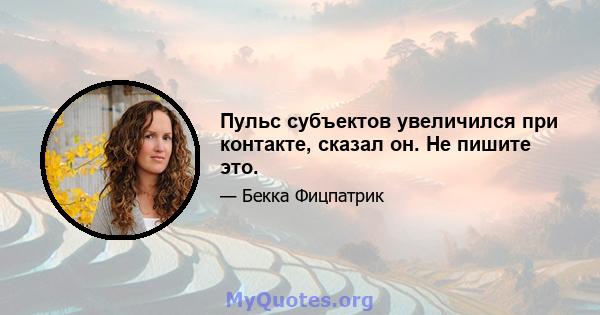 Пульс субъектов увеличился при контакте, сказал он. Не пишите это.