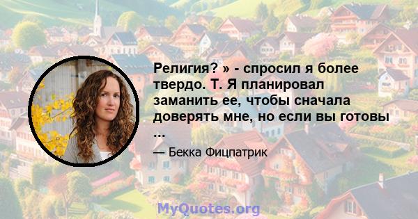 Религия? » - спросил я более твердо. Т. Я планировал заманить ее, чтобы сначала доверять мне, но если вы готовы ...