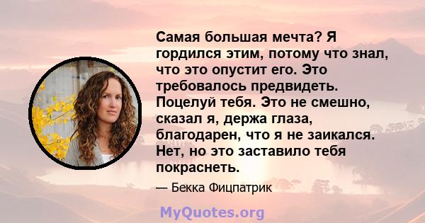 Самая большая мечта? Я гордился этим, потому что знал, что это опустит его. Это требовалось предвидеть. Поцелуй тебя. Это не смешно, сказал я, держа глаза, благодарен, что я не заикался. Нет, но это заставило тебя