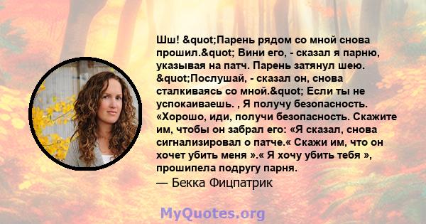 Шш! "Парень рядом со мной снова прошил." Вини его, - сказал я парню, указывая на патч. Парень затянул шею. "Послушай, - сказал он, снова сталкиваясь со мной." Если ты не успокаиваешь. , Я получу