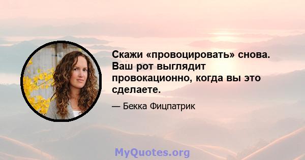 Скажи «провоцировать» снова. Ваш рот выглядит провокационно, когда вы это сделаете.