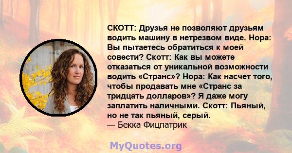 СКОТТ: Друзья не позволяют друзьям водить машину в нетрезвом виде. Нора: Вы пытаетесь обратиться к моей совести? Скотт: Как вы можете отказаться от уникальной возможности водить «Странс»? Нора: Как насчет того, чтобы