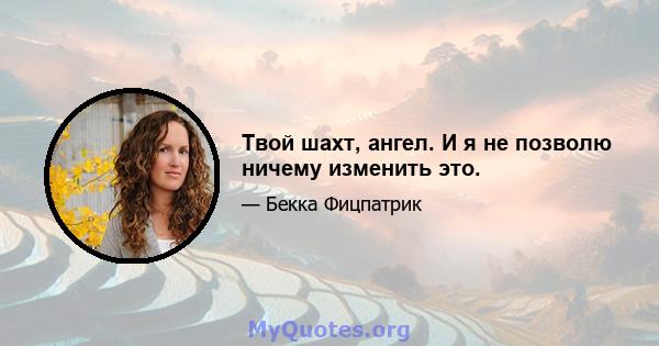 Твой шахт, ангел. И я не позволю ничему изменить это.