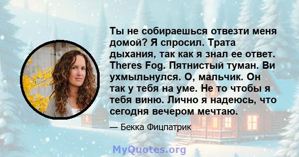 Ты не собираешься отвезти меня домой? Я спросил. Трата дыхания, так как я знал ее ответ. Theres Fog. Пятнистый туман. Ви ухмыльнулся. О, мальчик. Он так у тебя на уме. Не то чтобы я тебя виню. Лично я надеюсь, что