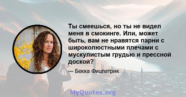 Ты смеешься, но ты не видел меня в смокинге. Или, может быть, вам не нравятся парни с широколюстными плечами с мускулистым грудью и прессной доской?