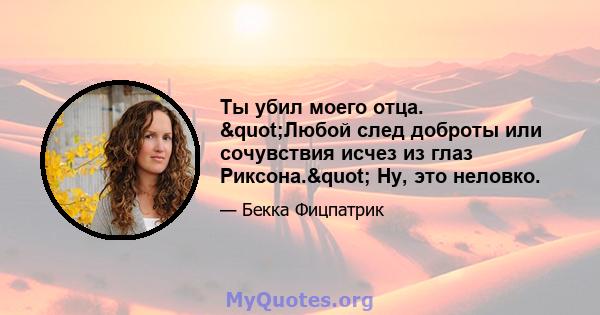 Ты убил моего отца. "Любой след доброты или сочувствия исчез из глаз Риксона." Ну, это неловко.