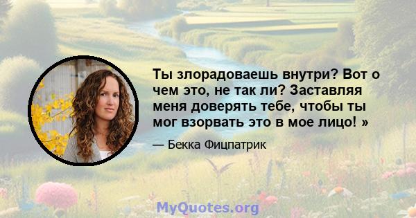 Ты злорадоваешь внутри? Вот о чем это, не так ли? Заставляя меня доверять тебе, чтобы ты мог взорвать это в мое лицо! »