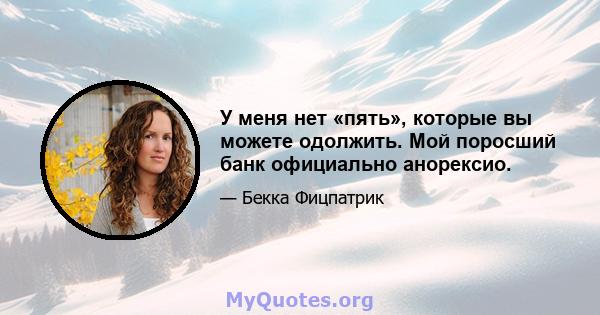 У меня нет «пять», которые вы можете одолжить. Мой поросший банк официально анорексио.