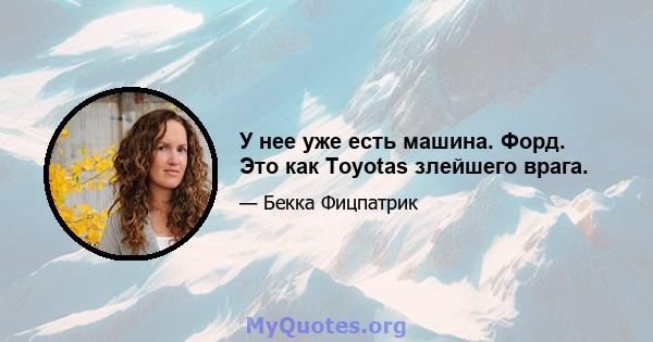 У нее уже есть машина. Форд. Это как Toyotas злейшего врага.