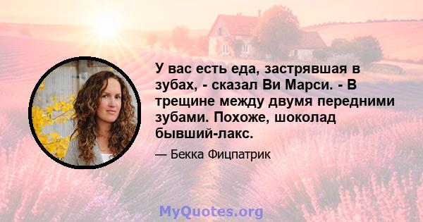 У вас есть еда, застрявшая в зубах, - сказал Ви Марси. - В трещине между двумя передними зубами. Похоже, шоколад бывший-лакс.