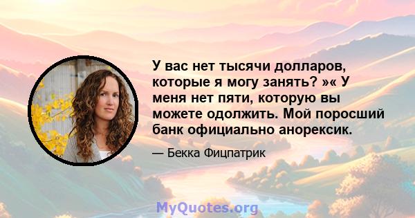 У вас нет тысячи долларов, которые я могу занять? »« У меня нет пяти, которую вы можете одолжить. Мой поросший банк официально анорексик.