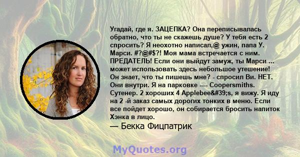 Угадай, где я. ЗАЦЕПКА? Она переписывалась обратно, что ты не скажешь душе? У тебя есть 2 спросить? Я неохотно написал,@ ужин, папа У. Марси. #?@#$?! Моя мама встречается с ним. ПРЕДАТЕЛЬ! Если они выйдут замуж, ты