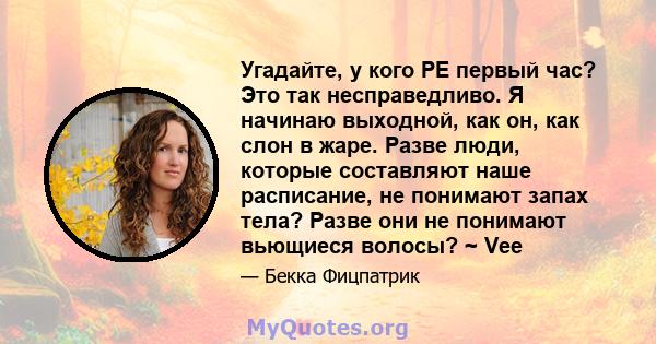 Угадайте, у кого PE первый час? Это так несправедливо. Я начинаю выходной, как он, как слон в жаре. Разве люди, которые составляют наше расписание, не понимают запах тела? Разве они не понимают вьющиеся волосы? ~ Vee