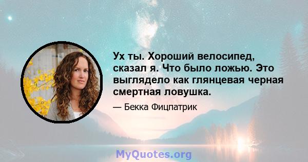 Ух ты. Хороший велосипед, сказал я. Что было ложью. Это выглядело как глянцевая черная смертная ловушка.