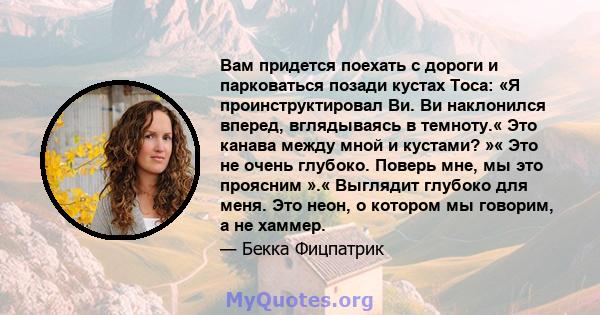 Вам придется поехать с дороги и парковаться позади кустах Тоса: «Я проинструктировал Ви. Ви наклонился вперед, вглядываясь в темноту.« Это канава между мной и кустами? »« Это не очень глубоко. Поверь мне, мы это