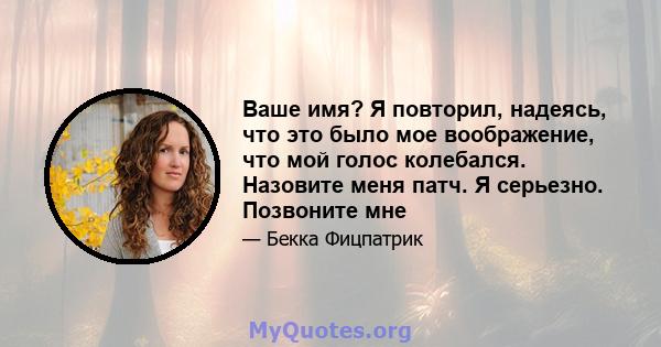 Ваше имя? Я повторил, надеясь, что это было мое воображение, что мой голос колебался. Назовите меня патч. Я серьезно. Позвоните мне