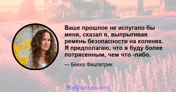 Ваше прошлое не испугало бы меня, сказал я, выпрыгивая ремень безопасности на коленях. Я предполагаю, что я буду более потрясенным, чем что -либо.