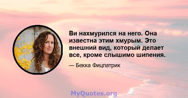 Ви нахмурился на него. Она известна этим хмурым. Это внешний вид, который делает все, кроме слышимо шипения.