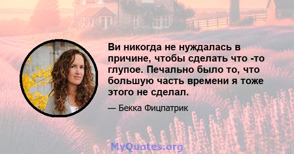 Ви никогда не нуждалась в причине, чтобы сделать что -то глупое. Печально было то, что большую часть времени я тоже этого не сделал.